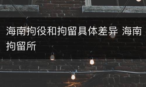海南拘役和拘留具体差异 海南拘留所