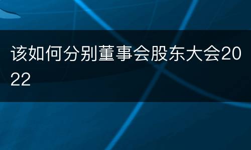 该如何分别董事会股东大会2022