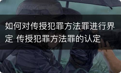 如何对传授犯罪方法罪进行界定 传授犯罪方法罪的认定