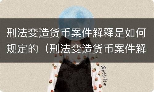 刑法变造货币案件解释是如何规定的（刑法变造货币案件解释是如何规定的呢）