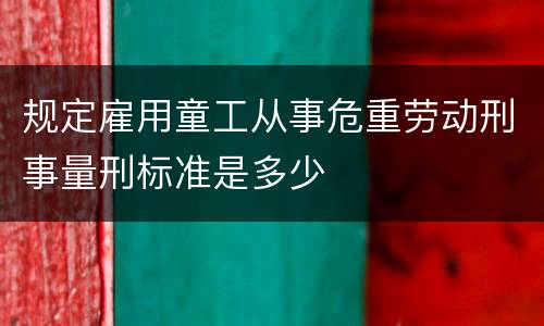 规定雇用童工从事危重劳动刑事量刑标准是多少