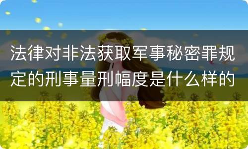 法律对非法获取军事秘密罪规定的刑事量刑幅度是什么样的