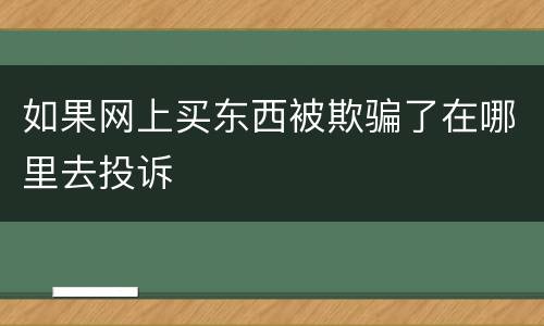 如果网上买东西被欺骗了在哪里去投诉