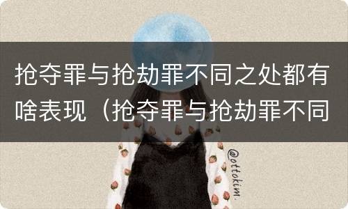 抢夺罪与抢劫罪不同之处都有啥表现（抢夺罪与抢劫罪不同之处都有啥表现呢）