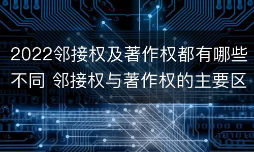 2022邻接权及著作权都有哪些不同 邻接权与著作权的主要区别