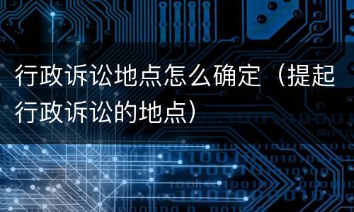 行政诉讼地点怎么确定（提起行政诉讼的地点）