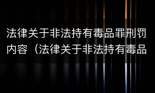 法律关于非法持有毒品罪刑罚内容（法律关于非法持有毒品罪刑罚内容有哪些）