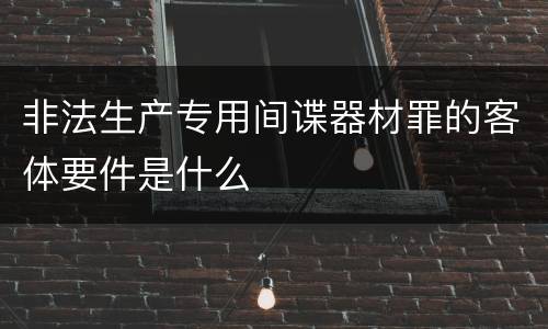 非法生产专用间谍器材罪的客体要件是什么