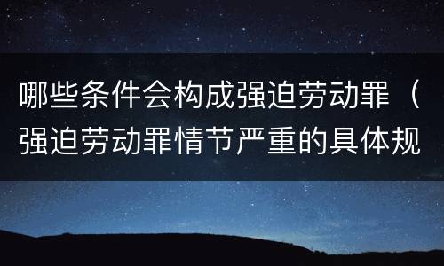 哪些条件会构成强迫劳动罪（强迫劳动罪情节严重的具体规定）
