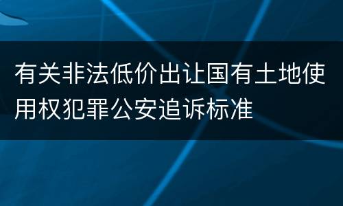 有关非法低价出让国有土地使用权犯罪公安追诉标准