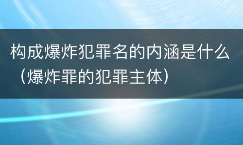 构成爆炸犯罪名的内涵是什么（爆炸罪的犯罪主体）
