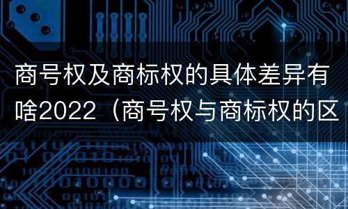 商号权及商标权的具体差异有啥2022（商号权与商标权的区别）