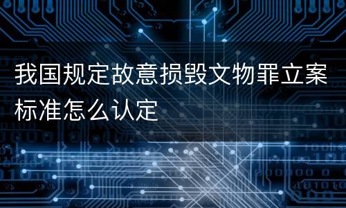 我国规定故意损毁文物罪立案标准怎么认定