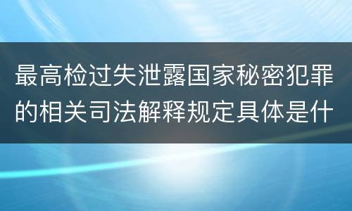 最高检过失泄露国家秘密犯罪的相关司法解释规定具体是什么