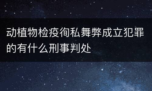 动植物检疫徇私舞弊成立犯罪的有什么刑事判处