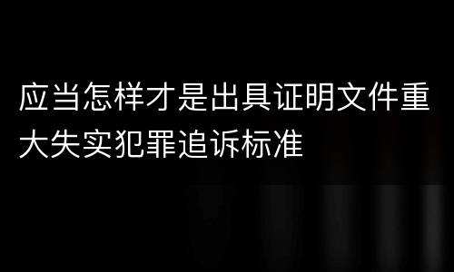 应当怎样才是出具证明文件重大失实犯罪追诉标准
