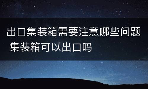 出口集装箱需要注意哪些问题 集装箱可以出口吗