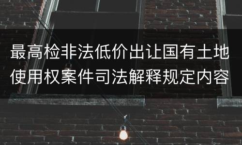 最高检非法低价出让国有土地使用权案件司法解释规定内容是什么