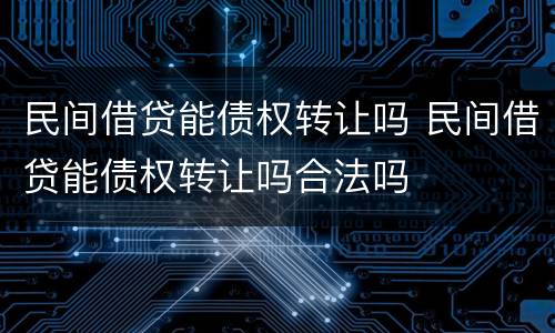 民间借贷能债权转让吗 民间借贷能债权转让吗合法吗