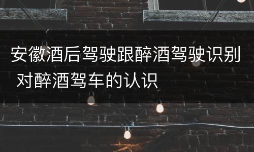 安徽酒后驾驶跟醉酒驾驶识别 对醉酒驾车的认识