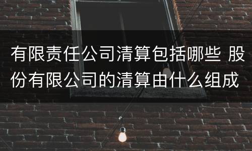 有限责任公司清算包括哪些 股份有限公司的清算由什么组成