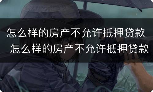 怎么样的房产不允许抵押贷款 怎么样的房产不允许抵押贷款了