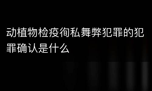 动植物检疫徇私舞弊犯罪的犯罪确认是什么