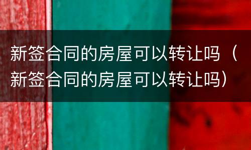 新签合同的房屋可以转让吗（新签合同的房屋可以转让吗）