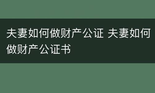 夫妻如何做财产公证 夫妻如何做财产公证书