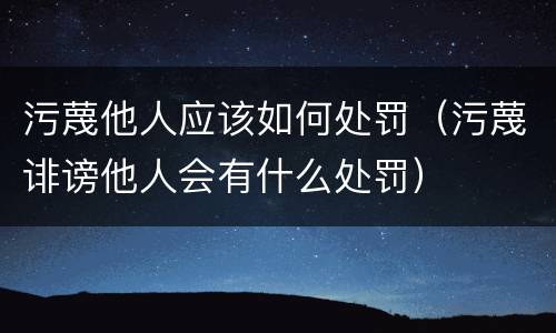 污蔑他人应该如何处罚（污蔑诽谤他人会有什么处罚）