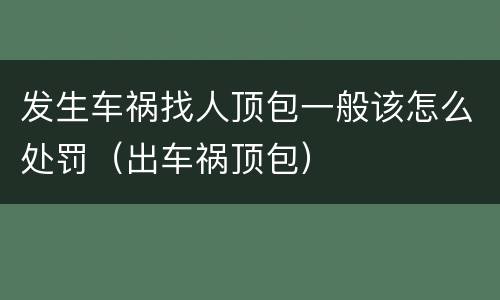 发生车祸找人顶包一般该怎么处罚（出车祸顶包）