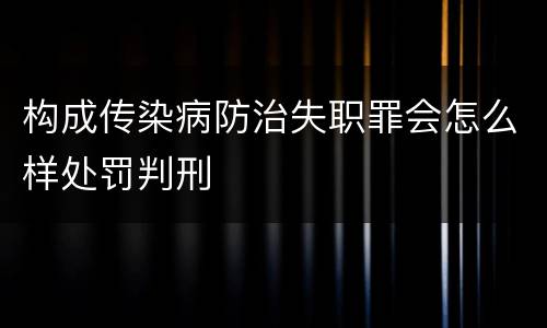 构成传染病防治失职罪会怎么样处罚判刑