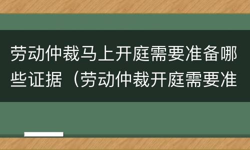 劳动仲裁马上开庭需要准备哪些证据（劳动仲裁开庭需要准备什么证据）