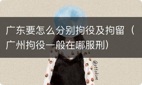 广东要怎么分别拘役及拘留（广州拘役一般在哪服刑）