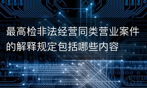 最高检非法经营同类营业案件的解释规定包括哪些内容