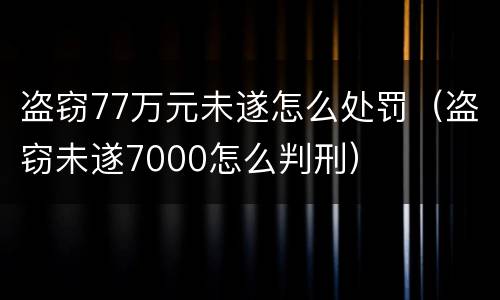 盗窃77万元未遂怎么处罚（盗窃未遂7000怎么判刑）