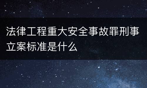 法律工程重大安全事故罪刑事立案标准是什么