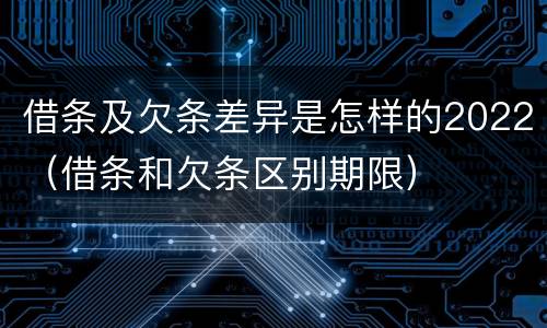 借条及欠条差异是怎样的2022（借条和欠条区别期限）