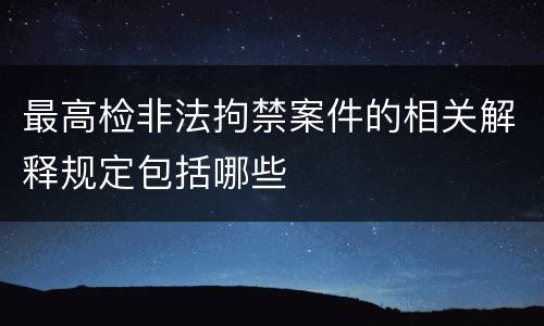 最高检非法拘禁案件的相关解释规定包括哪些
