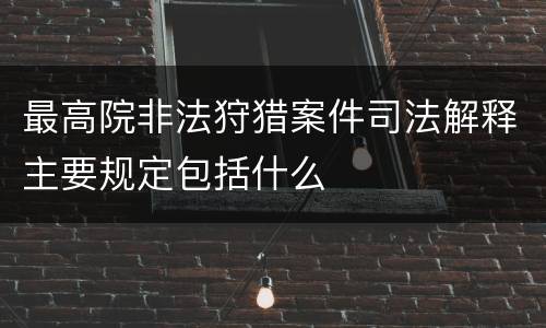 最高院非法狩猎案件司法解释主要规定包括什么