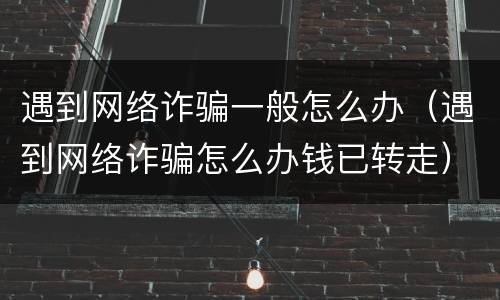 遇到网络诈骗一般怎么办（遇到网络诈骗怎么办钱已转走）