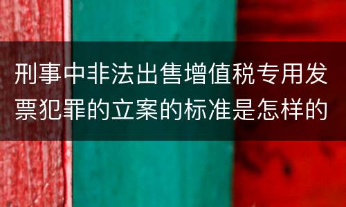刑事中非法出售增值税专用发票犯罪的立案的标准是怎样的