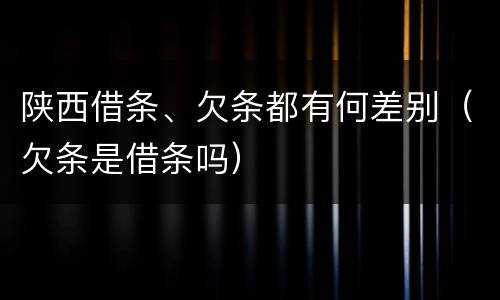 陕西借条、欠条都有何差别（欠条是借条吗）