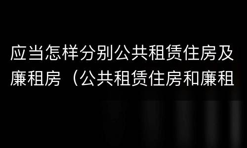 应当怎样分别公共租赁住房及廉租房（公共租赁住房和廉租住房的区别）