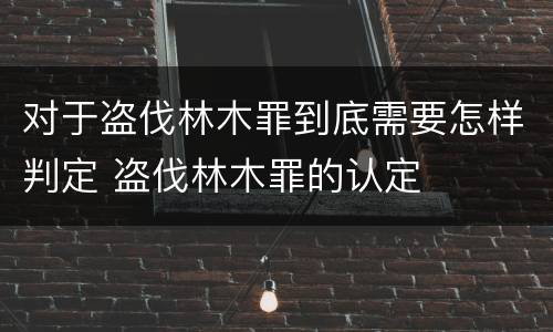 对于盗伐林木罪到底需要怎样判定 盗伐林木罪的认定