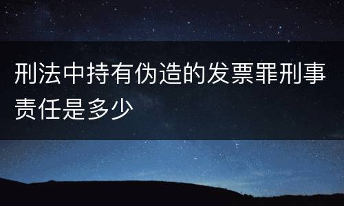 刑法中持有伪造的发票罪刑事责任是多少