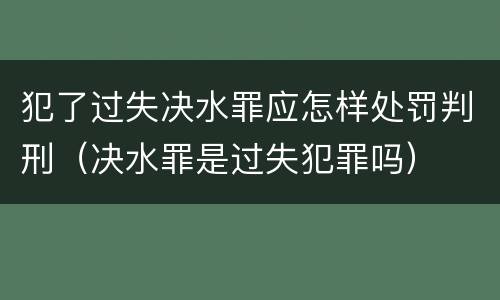 犯了过失决水罪应怎样处罚判刑（决水罪是过失犯罪吗）