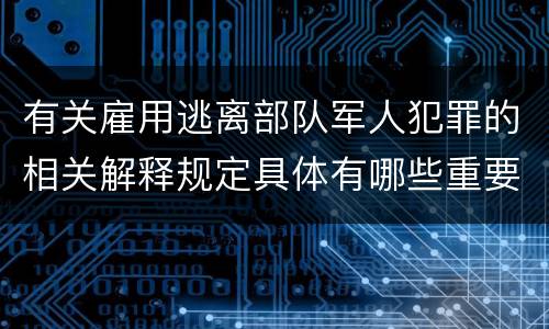 有关雇用逃离部队军人犯罪的相关解释规定具体有哪些重要内容