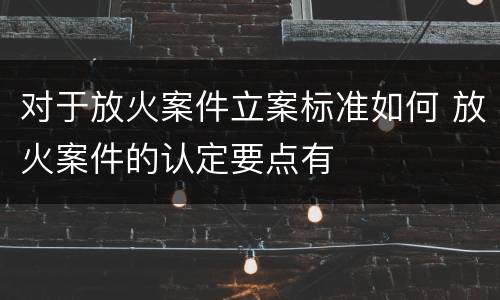 对于放火案件立案标准如何 放火案件的认定要点有