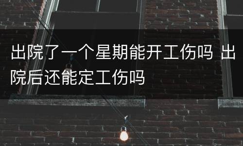 出院了一个星期能开工伤吗 出院后还能定工伤吗
